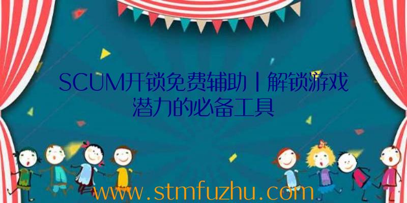 SCUM开锁免费辅助|解锁游戏潜力的必备工具
